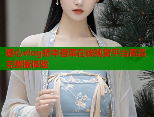 糖心vlog桥本香菜在线观赏平台高清完整版体验  第2张