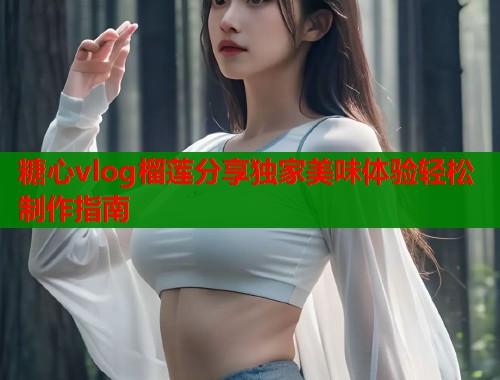 糖心vlog榴莲分享独家美味体验轻松制作指南  第1张