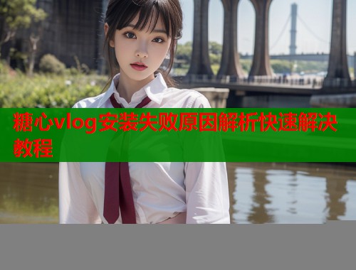 糖心vlog安装失败原因解析快速解决教程  第1张