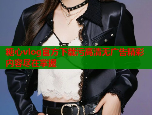 糖心vlog官方下载污高清无广告精彩内容尽在掌握  第1张