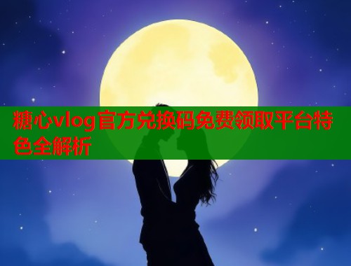 糖心vlog官方兑换码免费领取平台特色全解析  第1张