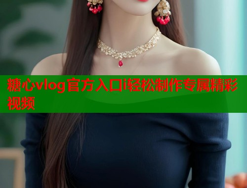 糖心vlog官方入口i轻松制作专属精彩视频  第1张