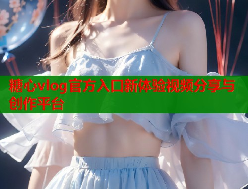 糖心vlog官方入口新体验视频分享与创作平台  第1张