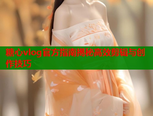 糖心vlog官方指南揭秘高效剪辑与创作技巧  第1张