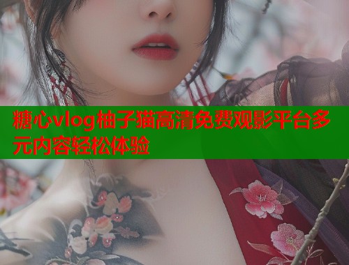 糖心vlog柚子猫高清免费观影平台多元内容轻松体验  第1张