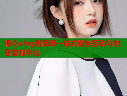 糖心vlog粉商场一站式粉丝互动与内容变现平台  第1张