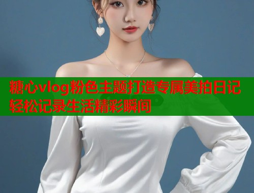 糖心vlog粉色主题打造专属美拍日记轻松记录生活精彩瞬间  第1张