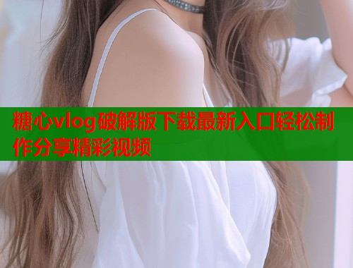 糖心vlog破解版下载最新入口轻松制作分享精彩视频  第2张