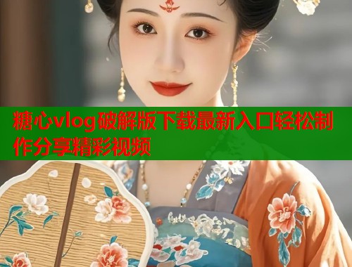糖心vlog破解版下载最新入口轻松制作分享精彩视频  第1张