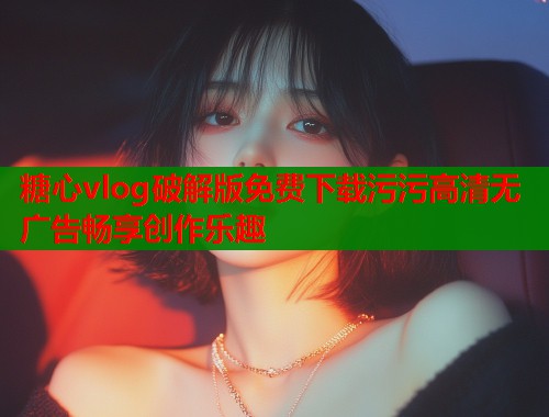 糖心vlog破解版免费下载污污高清无广告畅享创作乐趣  第1张
