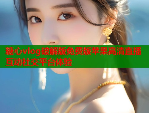 糖心vlog破解版免费版苹果高清直播互动社交平台体验  第1张