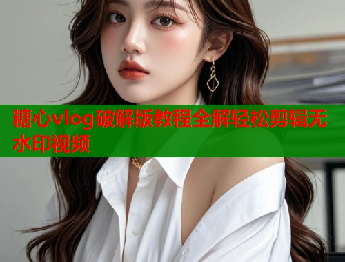 糖心vlog破解版教程全解轻松剪辑无水印视频  第2张