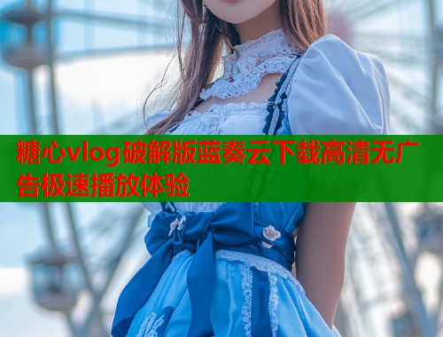糖心vlog破解版蓝奏云下载高清无广告极速播放体验  第1张