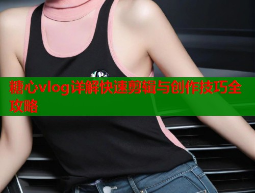 糖心vlog详解快速剪辑与创作技巧全攻略  第2张