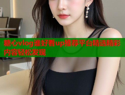 糖心vlog谁好看up推荐平台精选精彩内容轻松发现  第2张