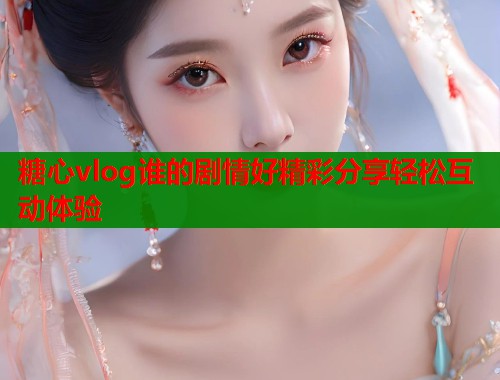 糖心vlog谁的剧情好精彩分享轻松互动体验  第1张