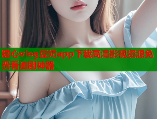 糖心vlog豆奶app下载高清影视资源免费看追剧神器  第1张