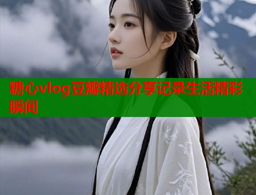 糖心vlog豆瓣精选分享记录生活精彩瞬间  第1张