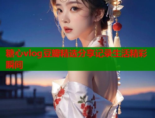 糖心vlog豆瓣精选分享记录生活精彩瞬间  第2张