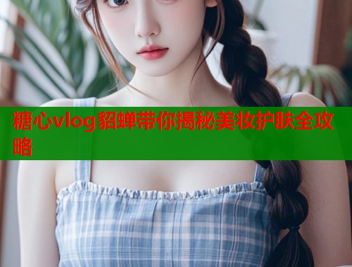 糖心vlog貂蝉带你揭秘美妆护肤全攻略  第1张