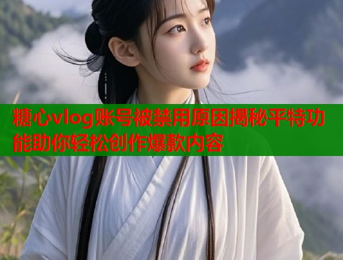 糖心vlog账号被禁用原因揭秘平特功能助你轻松创作爆款内容  第1张