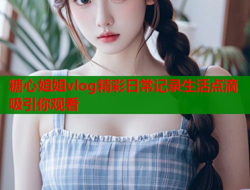 糖心姐姐vlog精彩日常记录生活点滴吸引你观看  第1张