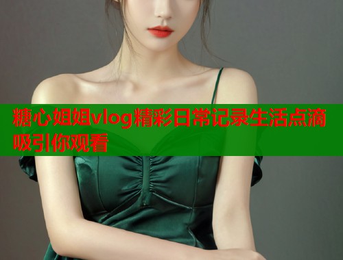 糖心姐姐vlog精彩日常记录生活点滴吸引你观看  第2张