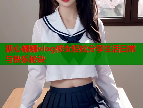 糖心娜娜vlog修女轻松分享生活日常与快乐秘诀  第1张