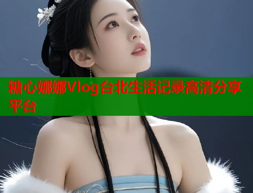 糖心娜娜Vlog台北生活记录高清分享平台  第1张