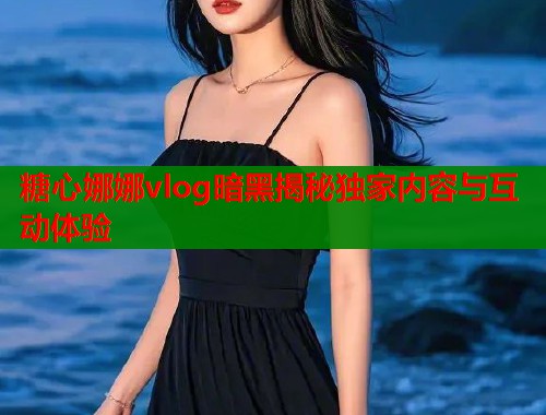 糖心娜娜vlog暗黑揭秘独家内容与互动体验  第1张