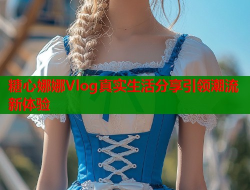 糖心娜娜Vlog真实生活分享引领潮流新体验  第1张