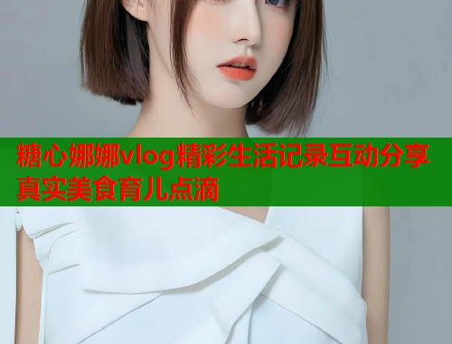 糖心娜娜vlog精彩生活记录互动分享真实美食育儿点滴  第1张