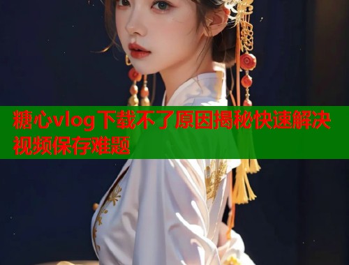 糖心vlog下载不了原因揭秘快速解决视频保存难题  第1张