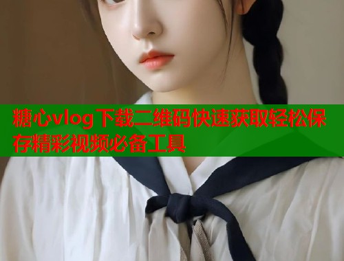 糖心vlog下载二维码快速获取轻松保存精彩视频必备工具  第1张