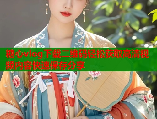 糖心vlog下载二维码轻松获取高清视频内容快速保存分享  第2张