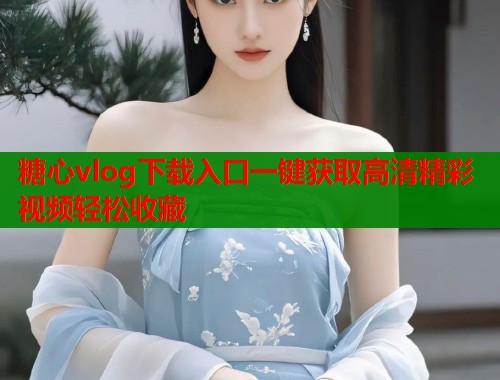糖心vlog下载入口一键获取高清精彩视频轻松收藏  第1张