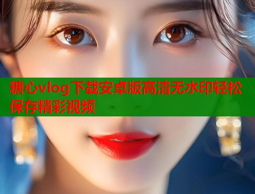 糖心vlog下载安卓版高清无水印轻松保存精彩视频  第1张