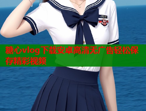 糖心vlog下载安卓高清无广告轻松保存精彩视频  第2张