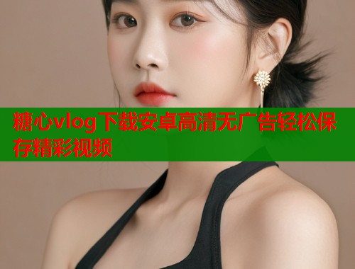 糖心vlog下载安卓高清无广告轻松保存精彩视频  第1张