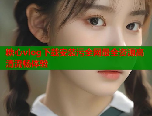 糖心vlog下载安装污全网最全资源高清流畅体验  第2张