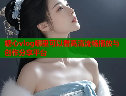 糖心vlog哪里可以看高清流畅播放与创作分享平台  第1张