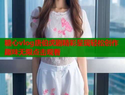 糖心vlog唐伯虎剧精彩呈现轻松创作趣味无限点击观看  第1张