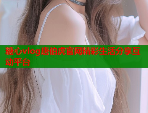 糖心vlog唐伯虎官网精彩生活分享互动平台  第1张