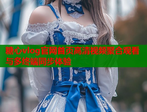糖心vlog官网首页高清视频聚合观看与多终端同步体验  第1张