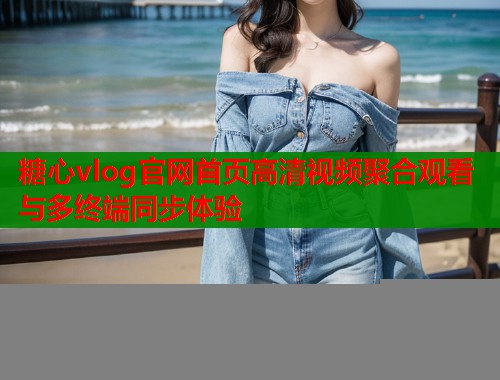糖心vlog官网首页高清视频聚合观看与多终端同步体验  第2张