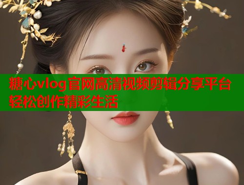 糖心vlog官网高清视频剪辑分享平台轻松创作精彩生活  第1张