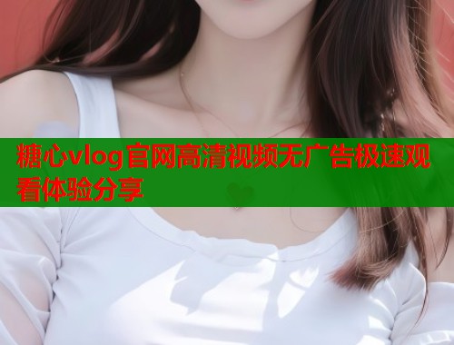 糖心vlog官网高清视频无广告极速观看体验分享  第1张