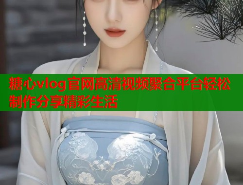 糖心vlog官网高清视频聚合平台轻松制作分享精彩生活  第2张