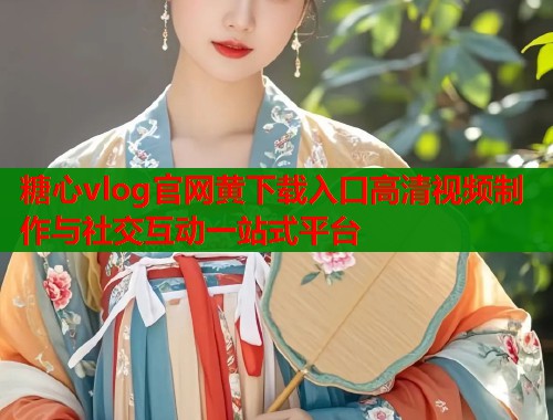 糖心vlog官网黄下载入口高清视频制作与社交互动一站式平台  第2张