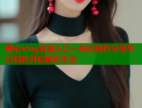 糖心vlog官载入口一站式创作分享平台轻松开启精彩生活  第1张